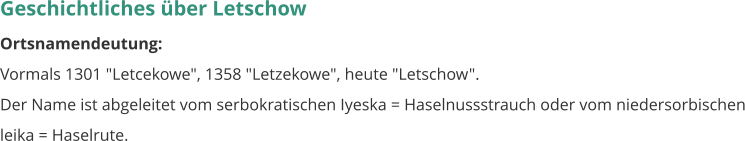 Geschichtliches über Letschow Ortsnamendeutung: Vormals 1301 "Letcekowe", 1358 "Letzekowe", heute "Letschow". Der Name ist abgeleitet vom serbokratischen Iyeska = Haselnussstrauch oder vom niedersorbischen leika = Haselrute.