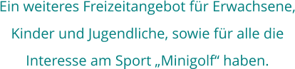 Ein weiteres Freizeitangebot für Erwachsene, Kinder und Jugendliche, sowie für alle die Interesse am Sport „Minigolf“ haben.